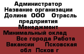 Администратор › Название организации ­ Долина, ООО › Отрасль предприятия ­ Менеджмент › Минимальный оклад ­ 20 000 - Все города Работа » Вакансии   . Псковская обл.,Псков г.